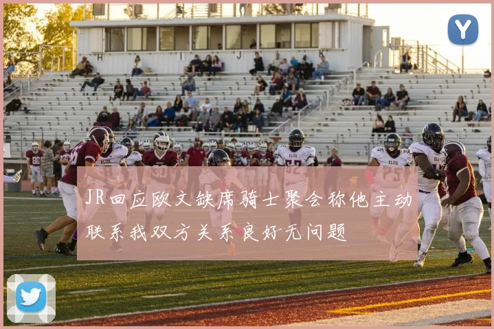 JR回应欧文缺席骑士聚会称他主动联系我双方关系良好无问题