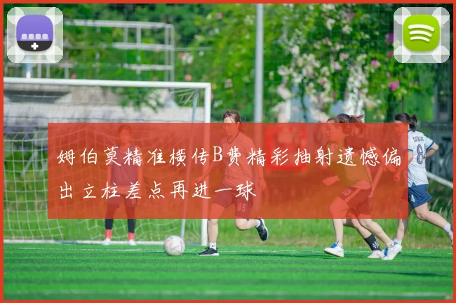姆伯莫精准横传B费精彩抽射遗憾偏出立柱差点再进一球