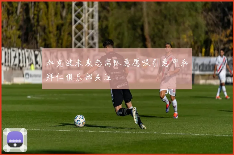 加克波未表态离队意愿吸引意甲和拜仁俱乐部关注