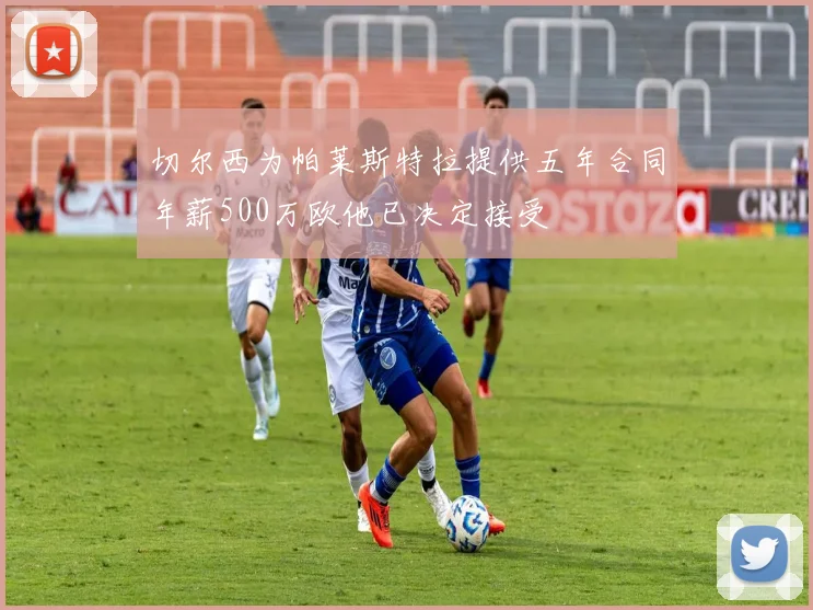 切尔西为帕莱斯特拉提供五年合同年薪500万欧他已决定接受
