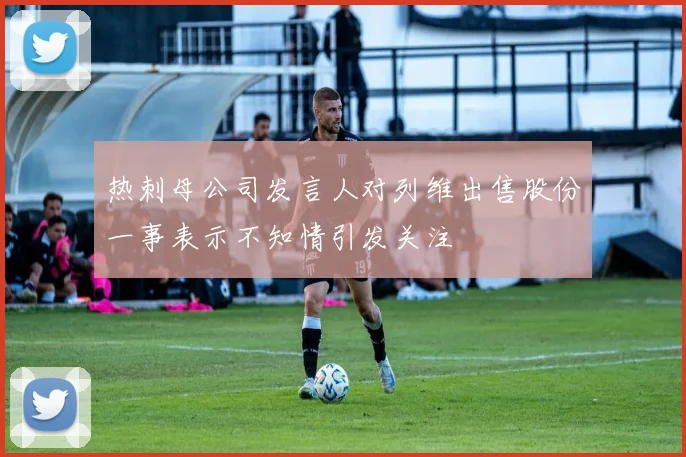 热刺母公司发言人对列维出售股份一事表示不知情引发关注