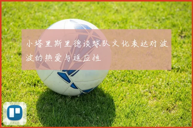 小塔里斯里德谈球队文化表达对波波的热爱与适应性