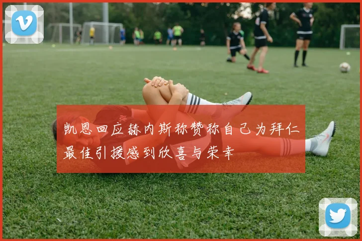 凯恩回应赫内斯称赞称自己为拜仁最佳引援感到欣喜与荣幸