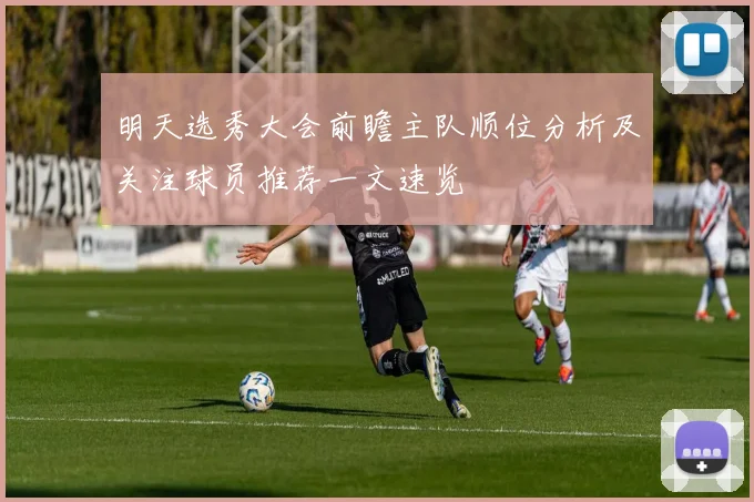 明天选秀大会前瞻主队顺位分析及关注球员推荐一文速览