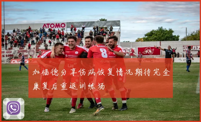 加福德分享伤病恢复情况期待完全康复后重返训练场