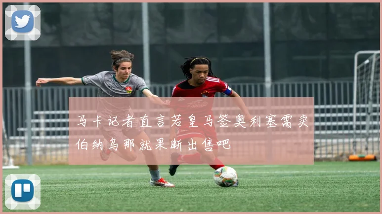 马卡记者直言若皇马签奥利塞需卖伯纳乌那就果断出售吧