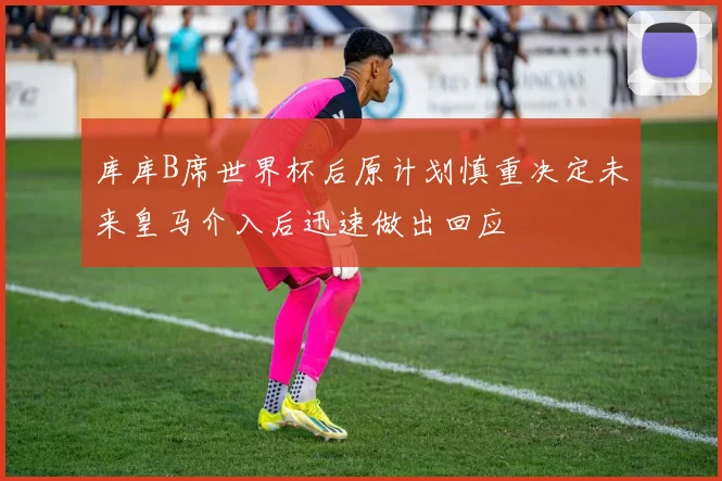 库库B席世界杯后原计划慎重决定未来皇马介入后迅速做出回应