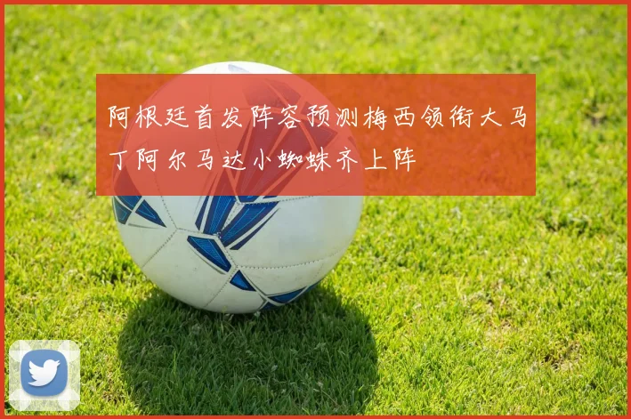 阿根廷首发阵容预测梅西领衔大马丁阿尔马达小蜘蛛齐上阵