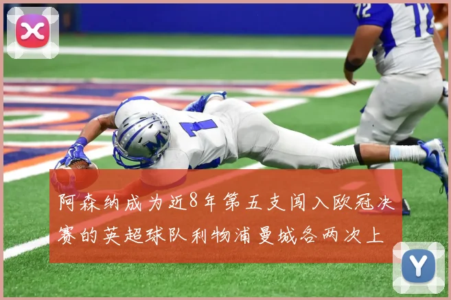阿森纳成为近8年第五支闯入欧冠决赛的英超球队利物浦曼城各两次上演辉煌