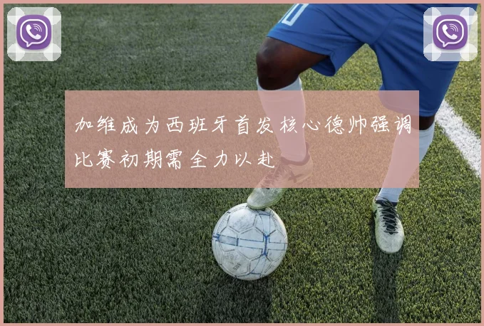 加维成为西班牙首发核心德帅强调比赛初期需全力以赴