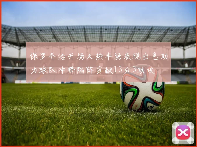 保罗乔治开场火热半场表现出色助力球队冲锋陷阵贡献13分3助攻