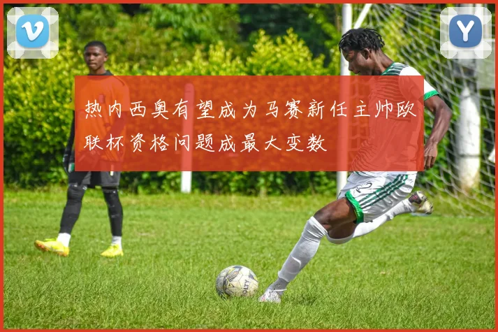 热内西奥有望成为马赛新任主帅欧联杯资格问题成最大变数