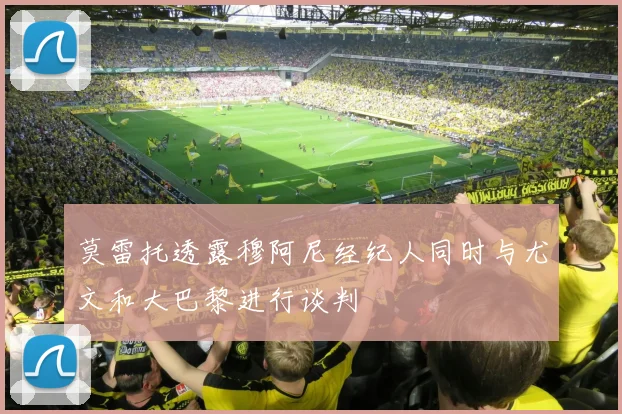 莫雷托透露穆阿尼经纪人同时与尤文和大巴黎进行谈判