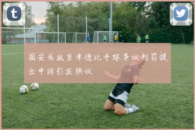 国安或就京津德比手球争议判罚提出申诉引发热议