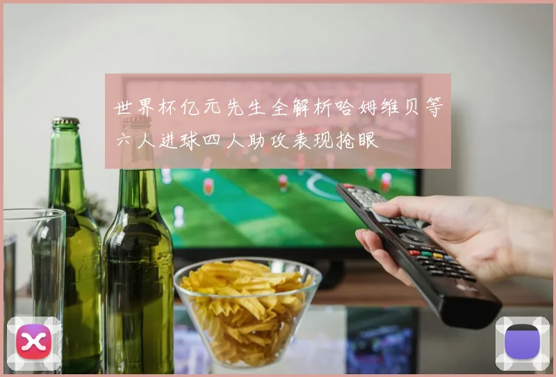 世界杯亿元先生全解析哈姆维贝等六人进球四人助攻表现抢眼