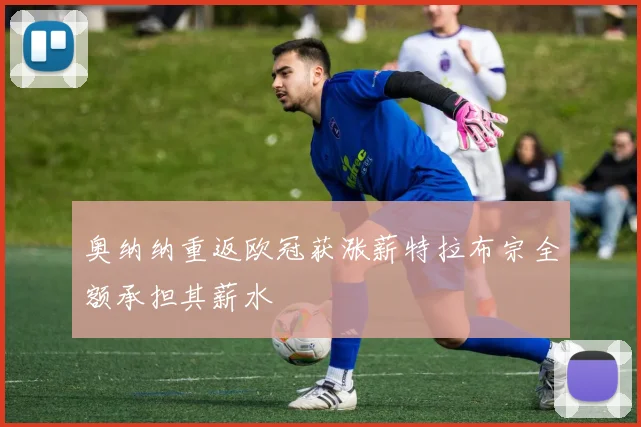奥纳纳重返欧冠获涨薪特拉布宗全额承担其薪水