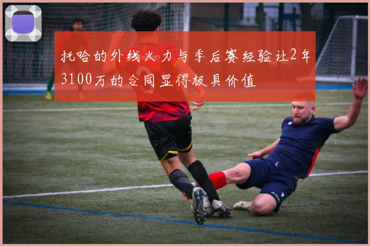 托哈的外线火力与季后赛经验让2年3100万的合同显得极具价值