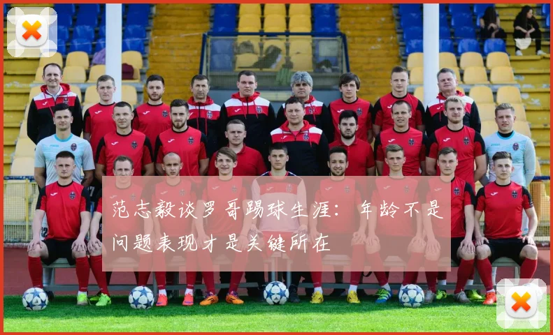 范志毅谈罗哥踢球生涯：年龄不是问题表现才是关键所在