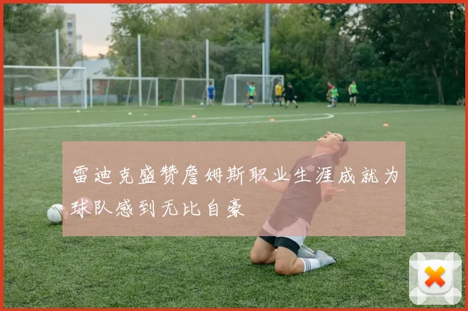 雷迪克盛赞詹姆斯职业生涯成就为球队感到无比自豪
