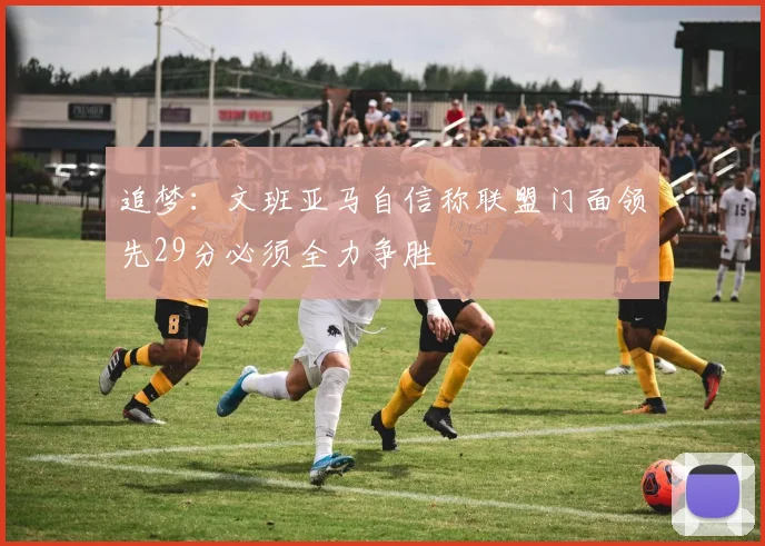 追梦：文班亚马自信称联盟门面领先29分必须全力争胜