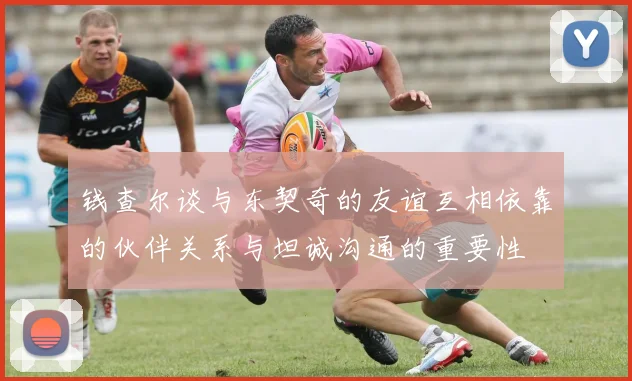 钱查尔谈与东契奇的友谊互相依靠的伙伴关系与坦诚沟通的重要性
