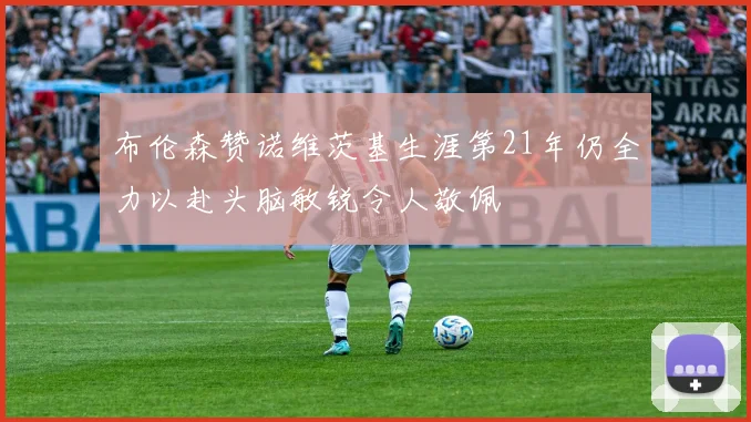 布伦森赞诺维茨基生涯第21年仍全力以赴头脑敏锐令人敬佩