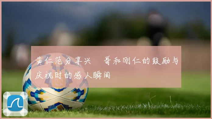 黄仁范分享兴慜哥和刚仁的鼓励与庆祝时的感人瞬间