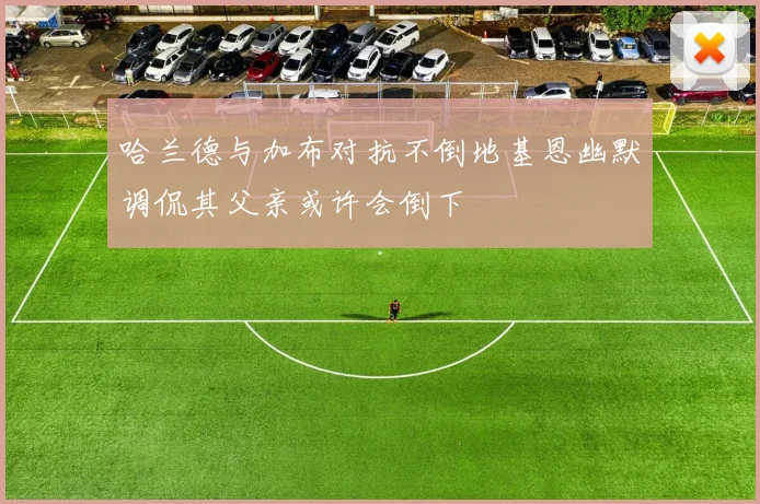 哈兰德与加布对抗不倒地基恩幽默调侃其父亲或许会倒下