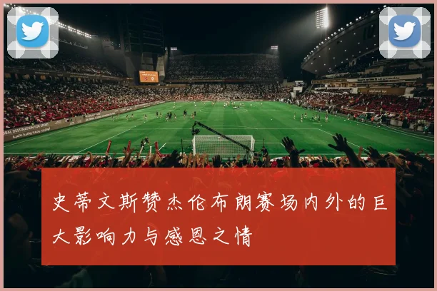 史蒂文斯赞杰伦布朗赛场内外的巨大影响力与感恩之情