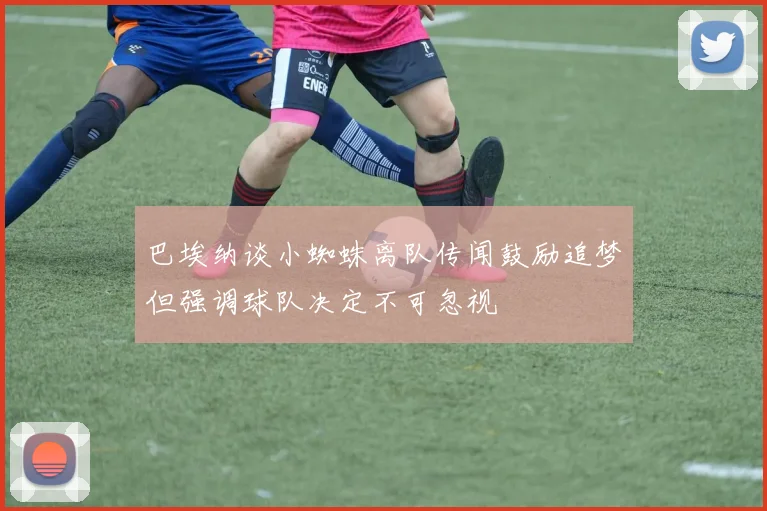巴埃纳谈小蜘蛛离队传闻鼓励追梦但强调球队决定不可忽视