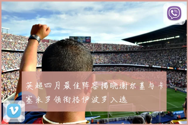 英超四月最佳阵容揭晓谢尔基与卡塞米罗领衔格伊波罗入选