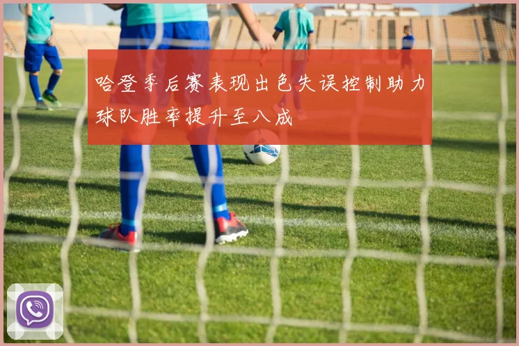 哈登季后赛表现出色失误控制助力球队胜率提升至八成